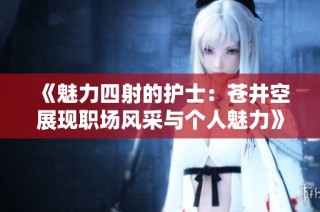 《魅力四射的护士：苍井空展现职场风采与个人魅力》