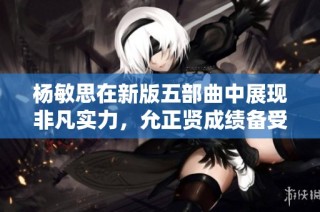杨敏思在新版五部曲中展现非凡实力，允正贤成绩备受瞩目