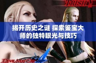 揭开历史之谜 探索鉴宝大师的独特眼光与技巧