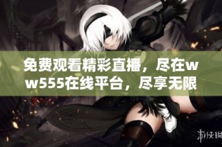 免费观看精彩直播，尽在ww555在线平台，尽享无限乐趣