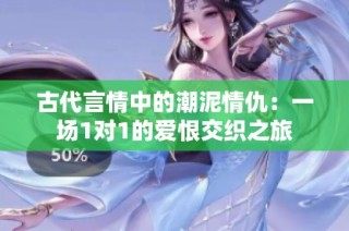古代言情中的潮泥情仇：一场1对1的爱恨交织之旅