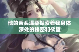 他的舌头温柔探索着我身体深处的秘密和欲望