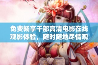 免费畅享千部高清电影在线观影体验，随时随地尽情观看