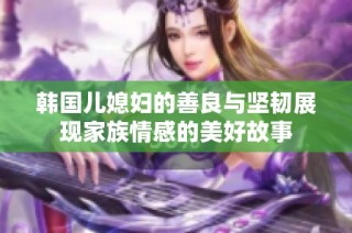 韩国儿媳妇的善良与坚韧展现家族情感的美好故事
