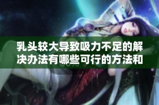 乳头较大导致吸力不足的解决办法有哪些可行的方法和建议