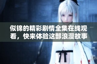 似锦的精彩剧情全集在线观看，快来体验这部浪漫故事吧