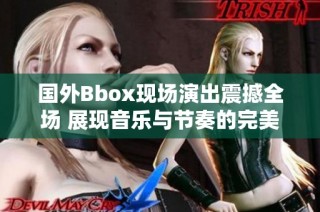 国外Bbox现场演出震撼全场 展现音乐与节奏的完美结合