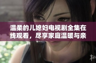 温柔的儿媳妇电视剧全集在线观看，尽享家庭温暖与亲情故事