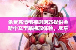 免费高清电视剧网站提供全新中文字幕播放体验，尽享视听盛宴