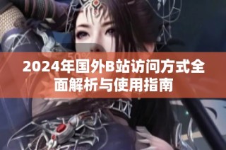 2024年国外B站访问方式全面解析与使用指南