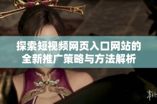 探索短视频网页入口网站的全新推广策略与方法解析