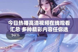 今日热播高清视频在线观看汇总 多种精彩内容任你选择