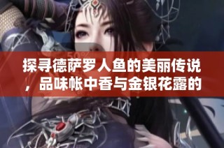 探寻德萨罗人鱼的美丽传说，品味帐中香与金银花露的醉人芬芳