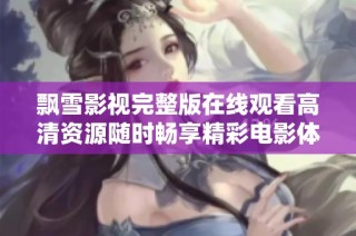 飘雪影视完整版在线观看高清资源随时畅享精彩电影体验