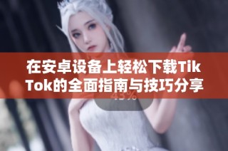 在安卓设备上轻松下载TikTok的全面指南与技巧分享