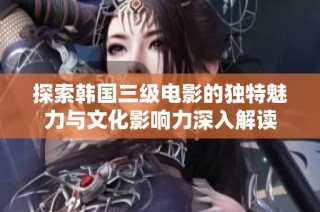 探索韩国三级电影的独特魅力与文化影响力深入解读