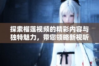 探索榴莲视频的精彩内容与独特魅力，带您领略新视听体验