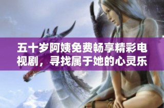 五十岁阿姨免费畅享精彩电视剧，寻找属于她的心灵乐趣与生活乐章