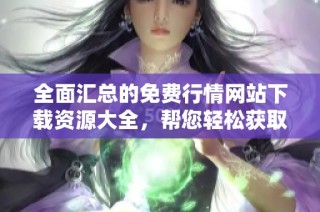 全面汇总的免费行情网站下载资源大全，帮您轻松获取所需信息