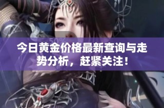 今日黄金价格最新查询与走势分析，赶紧关注！