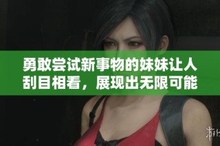 勇敢尝试新事物的妹妹让人刮目相看，展现出无限可能性