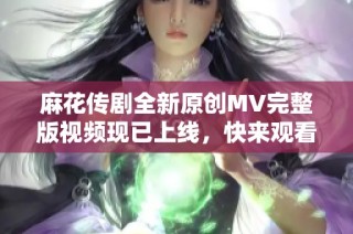 麻花传剧全新原创MV完整版视频现已上线，快来观看吧！