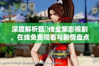 深度解析甄嬛传全集影视剧，在线免费观看与剧情盘点指南