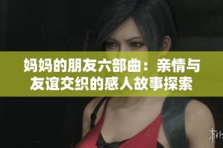 妈妈的朋友六部曲：亲情与友谊交织的感人故事探索