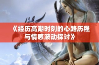 《经历高潮时刻的心路历程与情感波动探讨》