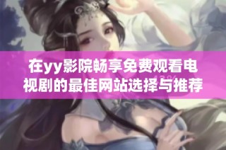 在yy影院畅享免费观看电视剧的最佳网站选择与推荐