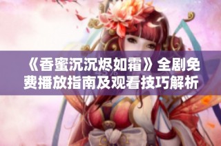 《香蜜沉沉烬如霜》全剧免费播放指南及观看技巧解析