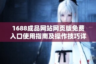1688成品网站网页版免费入口使用指南及操作技巧详解
