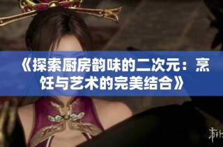 《探索厨房韵味的二次元：烹饪与艺术的完美结合》