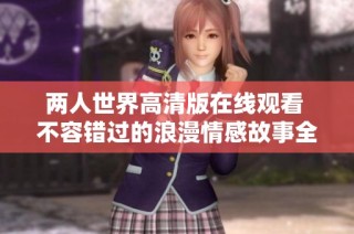 两人世界高清版在线观看 不容错过的浪漫情感故事全程免费分享