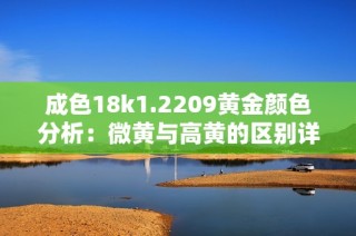 成色18k1.2209黄金颜色分析：微黄与高黄的区别详解