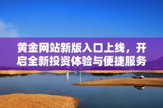 黄金网站新版入口上线，开启全新投资体验与便捷服务