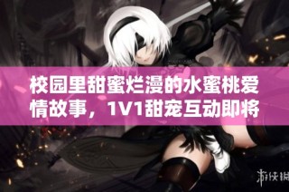 校园里甜蜜烂漫的水蜜桃爱情故事，1V1甜宠互动即将展开