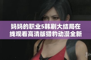 妈妈的职业5韩剧大结局在线观看高清版猎豹动漫全新体验分享