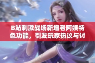 B站刺激战场新增老阿姨特色功能，引发玩家热议与讨论