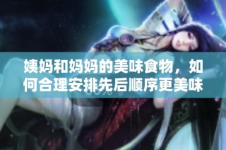 姨妈和妈妈的美味食物，如何合理安排先后顺序更美味