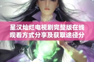 星汉灿烂电视剧完整版在线观看方式分享及获取途径分析