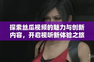 探索丝瓜视频的魅力与创新内容，开启视听新体验之旅