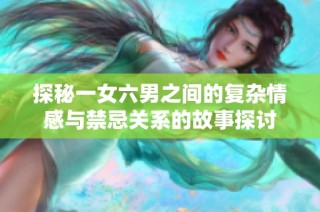 探秘一女六男之间的复杂情感与禁忌关系的故事探讨
