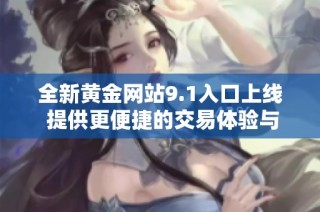 全新黄金网站9.1入口上线 提供更便捷的交易体验与服务