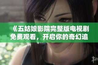 《五姑娘影院完整版电视剧免费观看，开启你的奇幻追剧之旅》