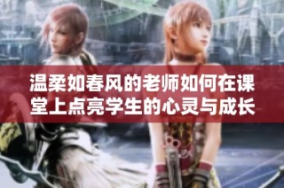 温柔如春风的老师如何在课堂上点亮学生的心灵与成长
