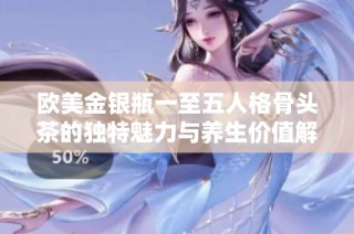 欧美金银瓶一至五人格骨头茶的独特魅力与养生价值解析