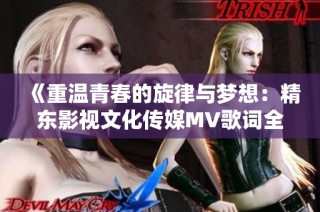 《重温青春的旋律与梦想：精东影视文化传媒MV歌词全景解析》