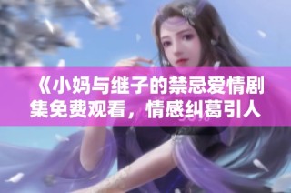 《小妈与继子的禁忌爱情剧集免费观看，情感纠葛引人深思》