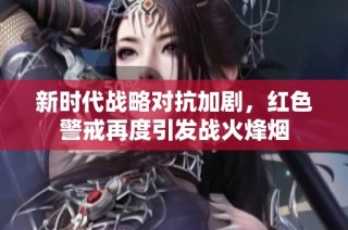 新时代战略对抗加剧，红色警戒再度引发战火烽烟